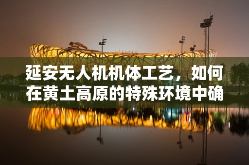 延安无人机机体工艺，如何在黄土高原的特殊环境中确保飞行稳定？