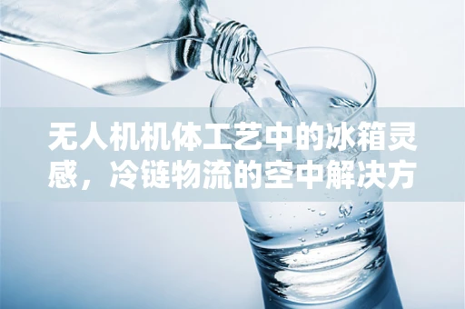 无人机机体工艺中的冰箱灵感，冷链物流的空中解决方案？