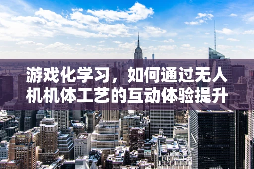 游戏化学习，如何通过无人机机体工艺的互动体验提升儿童对科技的兴趣？