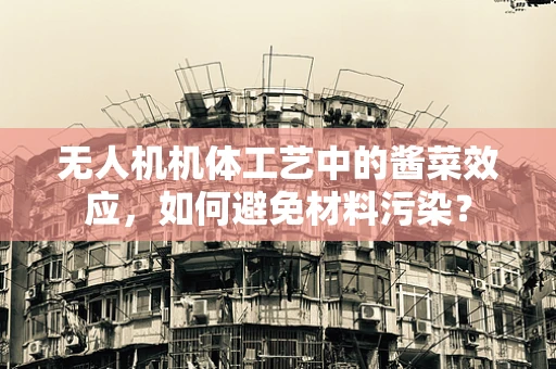 无人机机体工艺中的酱菜效应，如何避免材料污染？