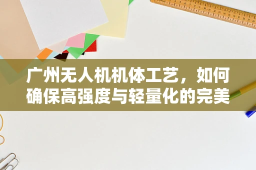广州无人机机体工艺，如何确保高强度与轻量化的完美平衡？