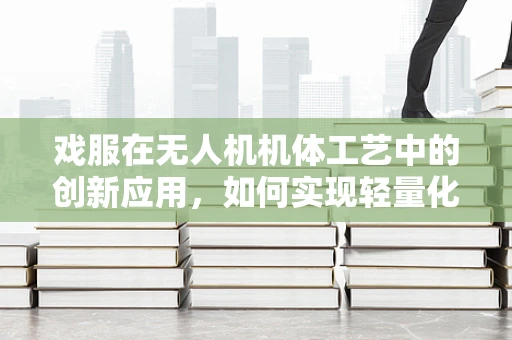 戏服在无人机机体工艺中的创新应用，如何实现轻量化与美观的双重突破？