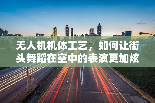 无人机机体工艺，如何让街头舞蹈在空中的表演更加炫酷？