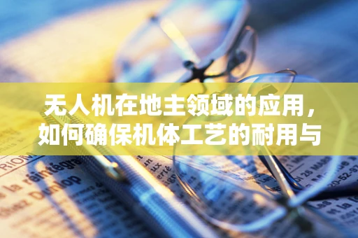 无人机在地主领域的应用，如何确保机体工艺的耐用与精准？