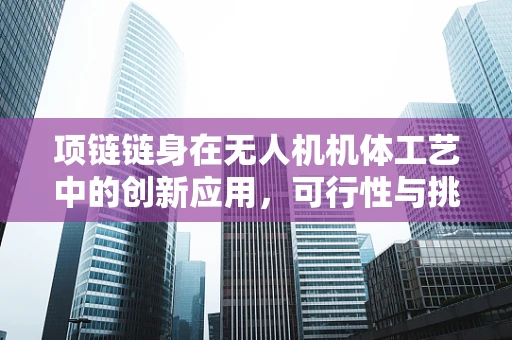 项链链身在无人机机体工艺中的创新应用，可行性与挑战何在？