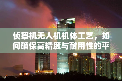 侦察机无人机机体工艺，如何确保高精度与耐用性的平衡？