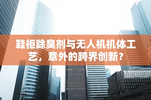 鞋柜除臭剂与无人机机体工艺，意外的跨界创新？