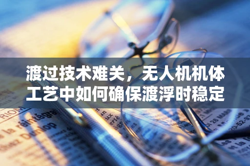 渡过技术难关，无人机机体工艺中如何确保渡浮时稳定与安全？