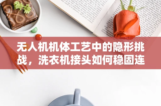 无人机机体工艺中的隐形挑战，洗衣机接头如何稳固连接？