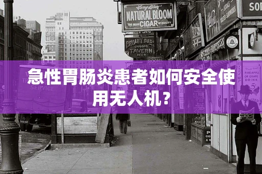 急性胃肠炎患者如何安全使用无人机？