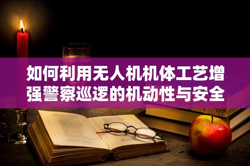 如何利用无人机机体工艺增强警察巡逻的机动性与安全性？