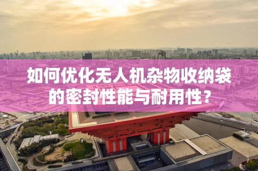 如何优化无人机杂物收纳袋的密封性能与耐用性？