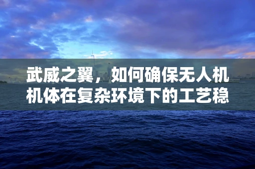 武威之翼，如何确保无人机机体在复杂环境下的工艺稳定性？