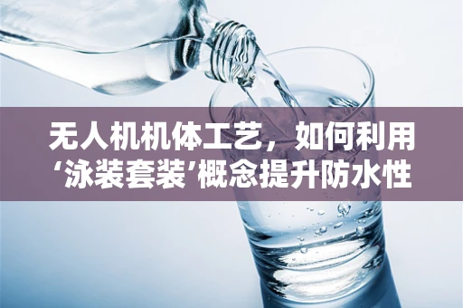 无人机机体工艺，如何利用‘泳装套装’概念提升防水性能？