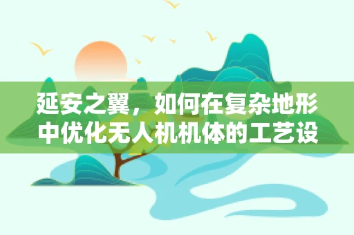 延安之翼，如何在复杂地形中优化无人机机体的工艺设计？