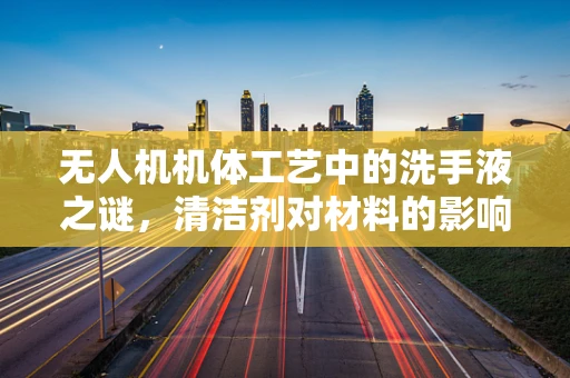 无人机机体工艺中的洗手液之谜，清洁剂对材料的影响与应对策略