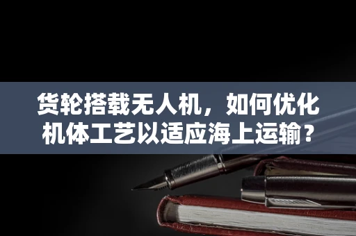 货轮搭载无人机，如何优化机体工艺以适应海上运输？