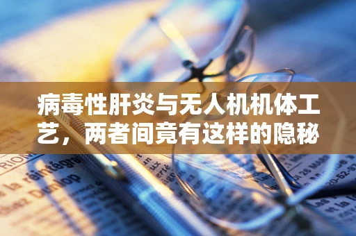病毒性肝炎与无人机机体工艺，两者间竟有这样的隐秘联系？