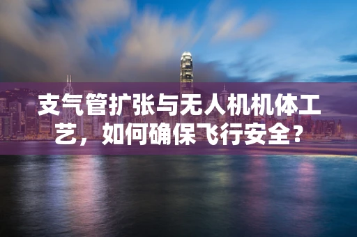 支气管扩张与无人机机体工艺，如何确保飞行安全？