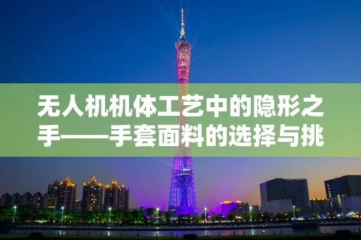 无人机机体工艺中的隐形之手——手套面料的选择与挑战