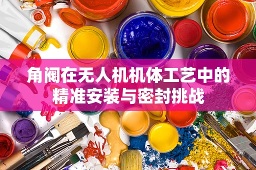 角阀在无人机机体工艺中的精准安装与密封挑战