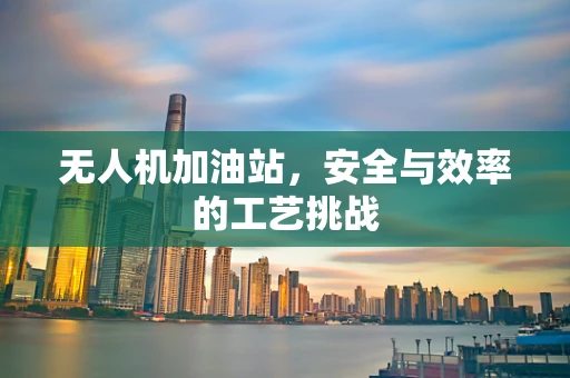 无人机加油站，安全与效率的工艺挑战