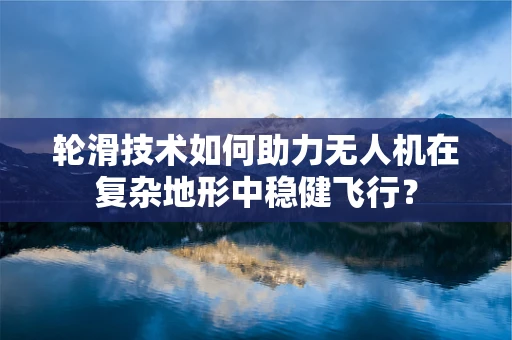 轮滑技术如何助力无人机在复杂地形中稳健飞行？