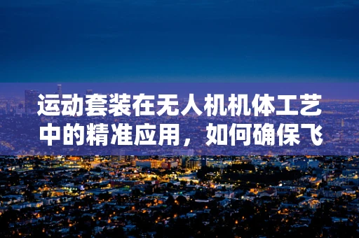运动套装在无人机机体工艺中的精准应用，如何确保飞行稳定与操控灵活？