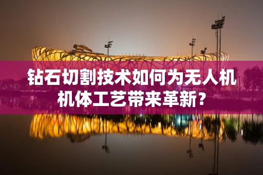 钻石切割技术如何为无人机机体工艺带来革新？
