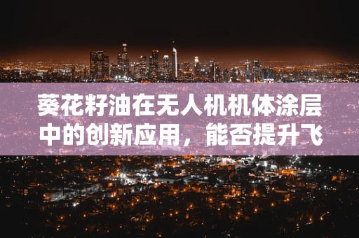 葵花籽油在无人机机体涂层中的创新应用，能否提升飞行性能？