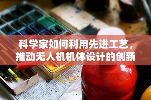 科学家如何利用先进工艺，推动无人机机体设计的创新边界？