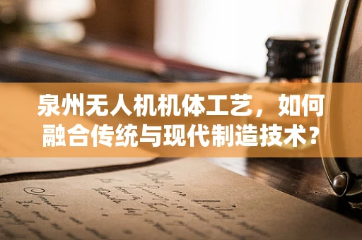 泉州无人机机体工艺，如何融合传统与现代制造技术？