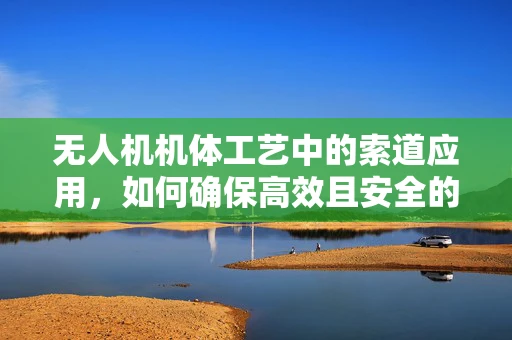 无人机机体工艺中的索道应用，如何确保高效且安全的连接？