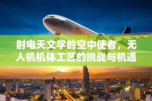 射电天文学的空中使者，无人机机体工艺的挑战与机遇