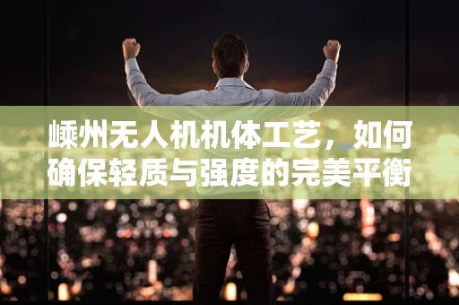 嵊州无人机机体工艺，如何确保轻质与强度的完美平衡？