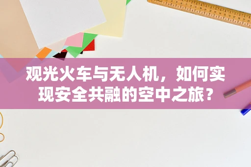 观光火车与无人机，如何实现安全共融的空中之旅？