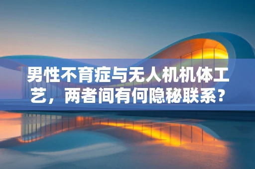 男性不育症与无人机机体工艺，两者间有何隐秘联系？