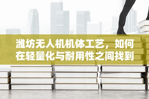 潍坊无人机机体工艺，如何在轻量化与耐用性之间找到完美平衡？