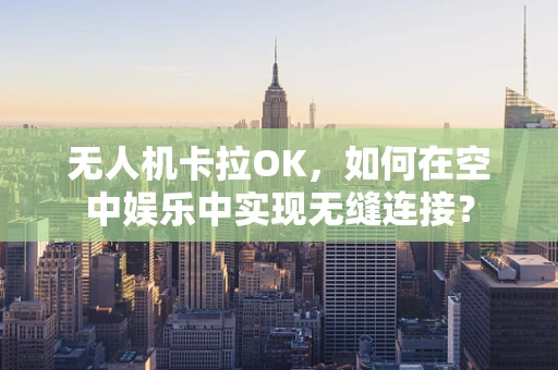 无人机卡拉OK，如何在空中娱乐中实现无缝连接？