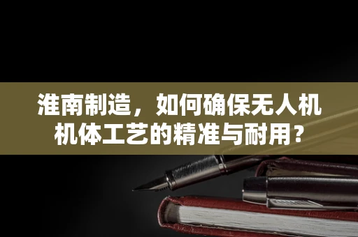 淮南制造，如何确保无人机机体工艺的精准与耐用？