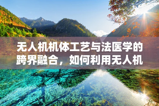 无人机机体工艺与法医学的跨界融合，如何利用无人机技术辅助法医现场勘查？