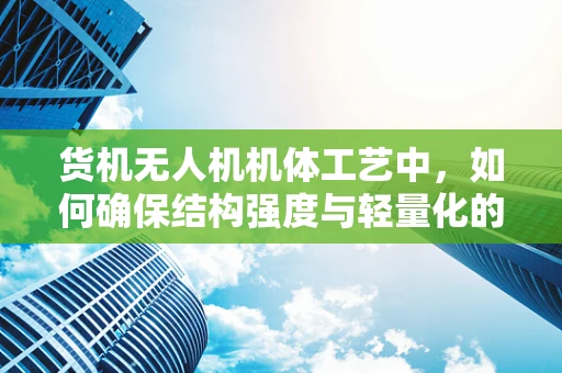 货机无人机机体工艺中，如何确保结构强度与轻量化的完美平衡？
