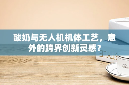 酸奶与无人机机体工艺，意外的跨界创新灵感？