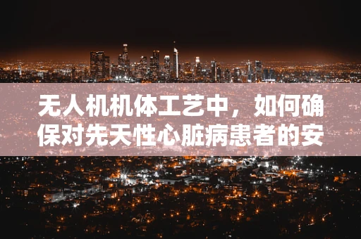 无人机机体工艺中，如何确保对先天性心脏病患者的安全考量？