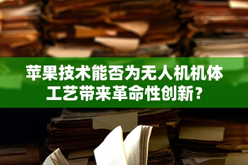 苹果技术能否为无人机机体工艺带来革命性创新？