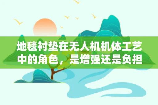 地毯衬垫在无人机机体工艺中的角色，是增强还是负担？