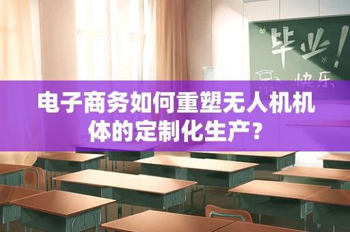 电子商务如何重塑无人机机体的定制化生产？