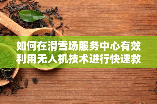 如何在滑雪场服务中心有效利用无人机技术进行快速救援？
