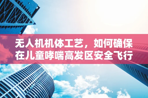 无人机机体工艺，如何确保在儿童哮喘高发区安全飞行？
