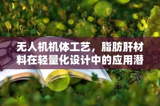 无人机机体工艺，脂肪肝材料在轻量化设计中的应用潜力？